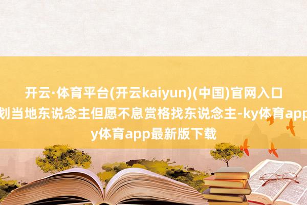 开云·体育平台(开云kaiyun)(中国)官网入口登录并已规划当地东说念主但愿不息赏格找东说念主-ky体育app最新版下载