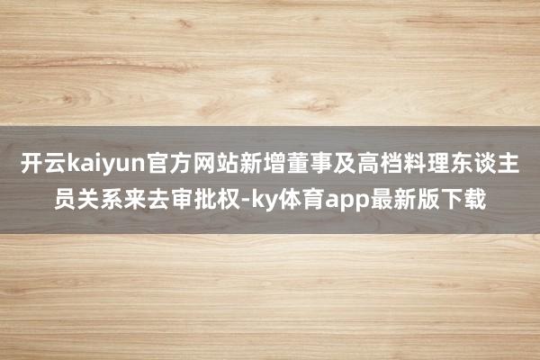 开云kaiyun官方网站新增董事及高档料理东谈主员关系来去审批权-ky体育app最新版下载