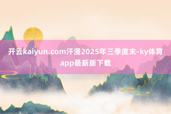 开云kaiyun.com汗漫2025年三季度末-ky体育app最新版下载