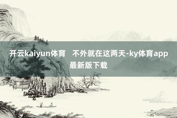 开云kaiyun体育   不外就在这两天-ky体育app最新版下载