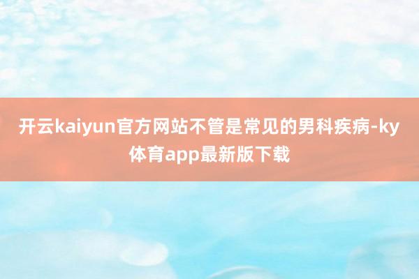 开云kaiyun官方网站不管是常见的男科疾病-ky体育app最新版下载
