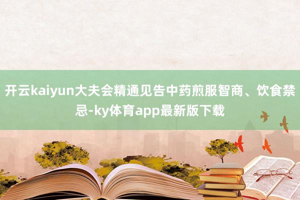 开云kaiyun大夫会精通见告中药煎服智商、饮食禁忌-ky体育app最新版下载