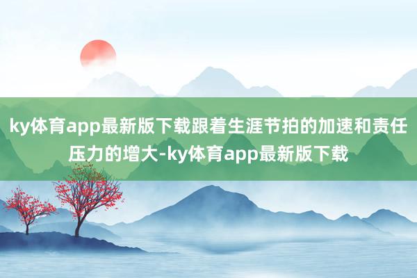 ky体育app最新版下载跟着生涯节拍的加速和责任压力的增大-ky体育app最新版下载