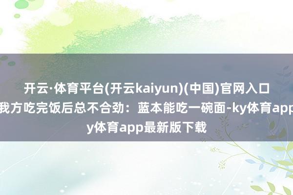 开云·体育平台(开云kaiyun)(中国)官网入口登录他发现我方吃完饭后总不合劲：蓝本能吃一碗面-ky体育app最新版下载
