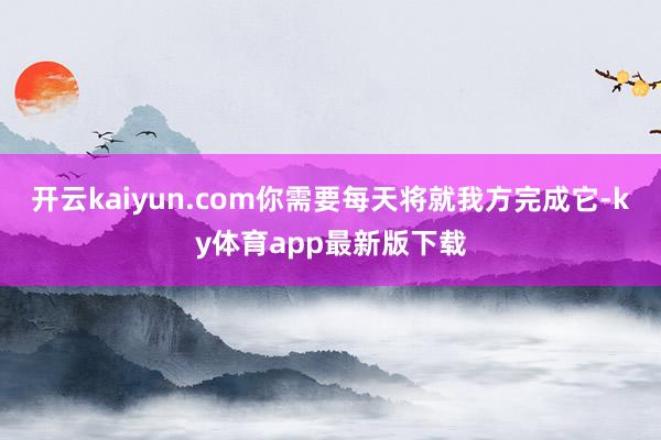 开云kaiyun.com你需要每天将就我方完成它-ky体育app最新版下载