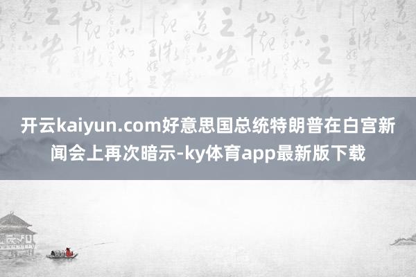 开云kaiyun.com好意思国总统特朗普在白宫新闻会上再次暗示-ky体育app最新版下载