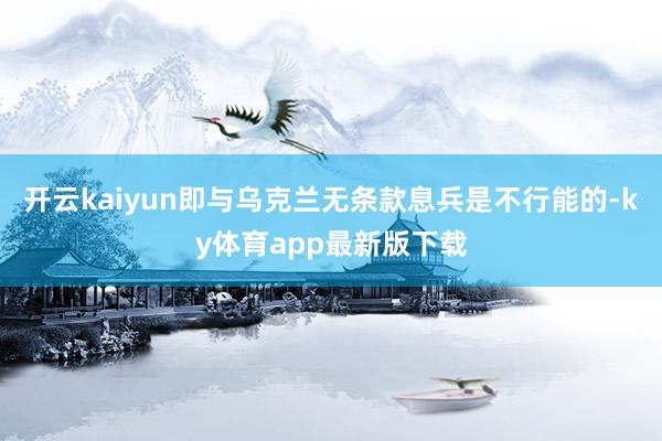 开云kaiyun即与乌克兰无条款息兵是不行能的-ky体育app最新版下载