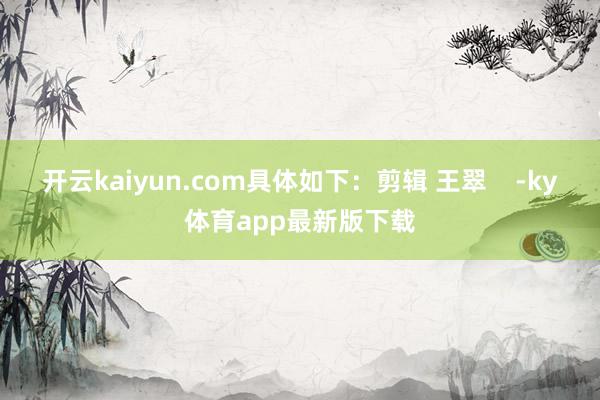 开云kaiyun.com具体如下:剪辑 王翠 -ky体育app最新版下载