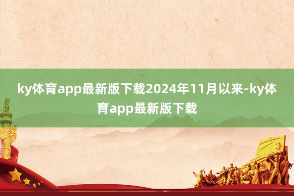 ky体育app最新版下载　　2024年11月以来-ky体育app最新版下载