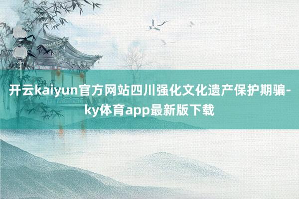 开云kaiyun官方网站四川强化文化遗产保护期骗-ky体育app最新版下载