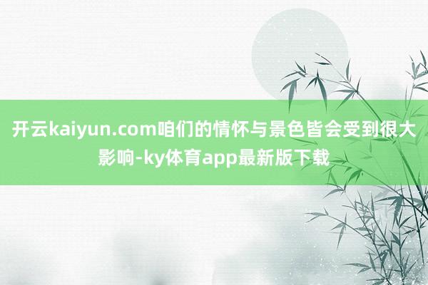 开云kaiyun.com咱们的情怀与景色皆会受到很大影响-ky体育app最新版下载