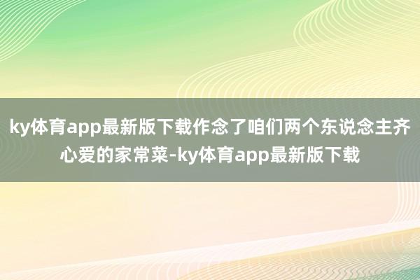 ky体育app最新版下载作念了咱们两个东说念主齐心爱的家常菜-ky体育app最新版下载