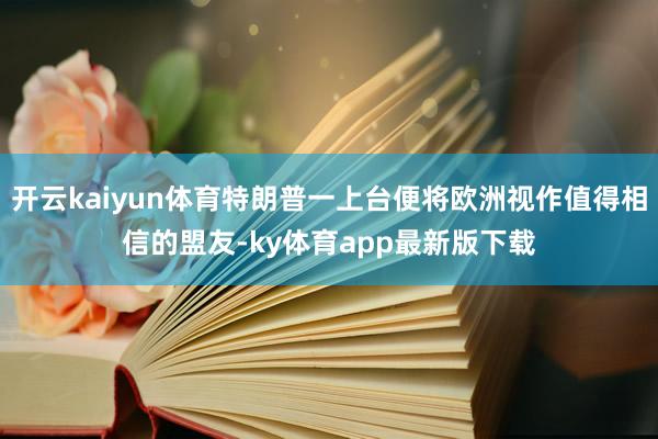 开云kaiyun体育特朗普一上台便将欧洲视作值得相信的盟友-ky体育app最新版下载