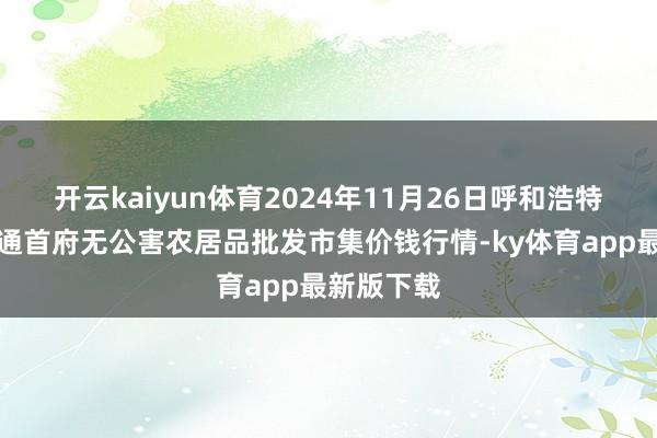 开云kaiyun体育2024年11月26日呼和浩特市好意思通首府无公害农居品批发市集价钱行情-ky体育app最新版下载