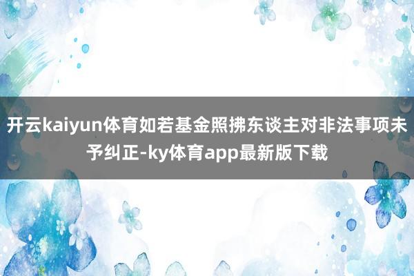 开云kaiyun体育如若基金照拂东谈主对非法事项未予纠正-ky体育app最新版下载