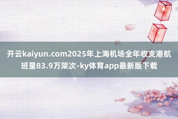 开云kaiyun.com2025年上海机场全年收支港航班量83.9万架次-ky体育app最新版下载