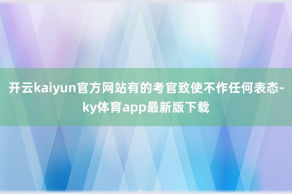 开云kaiyun官方网站有的考官致使不作任何表态-ky体育app最新版下载