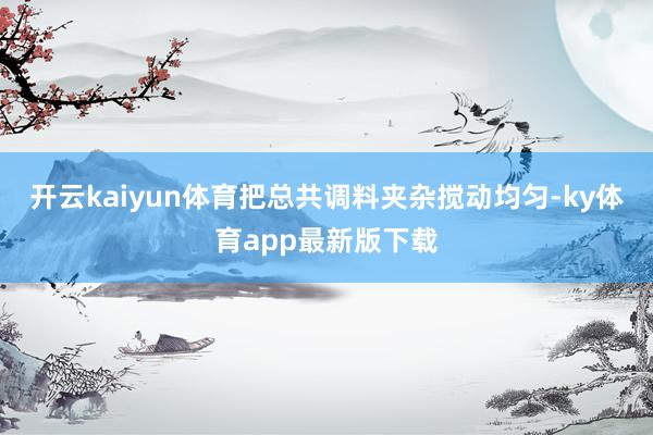 开云kaiyun体育把总共调料夹杂搅动均匀-ky体育app最新版下载