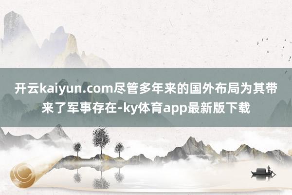 开云kaiyun.com尽管多年来的国外布局为其带来了军事存在-ky体育app最新版下载