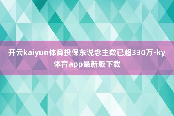 开云kaiyun体育投保东说念主数已超330万-ky体育app最新版下载
