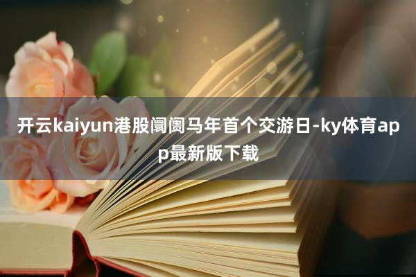 开云kaiyun港股阛阓马年首个交游日-ky体育app最新版下载
