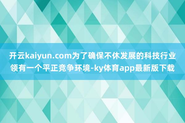开云kaiyun.com为了确保不休发展的科技行业领有一个平正竞争环境-ky体育app最新版下载