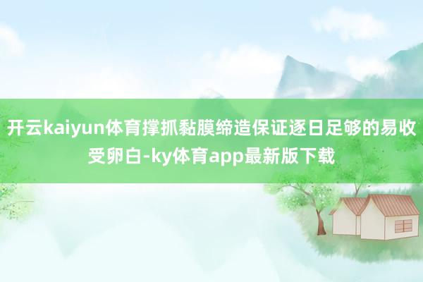 开云kaiyun体育撑抓黏膜缔造保证逐日足够的易收受卵白-ky体育app最新版下载