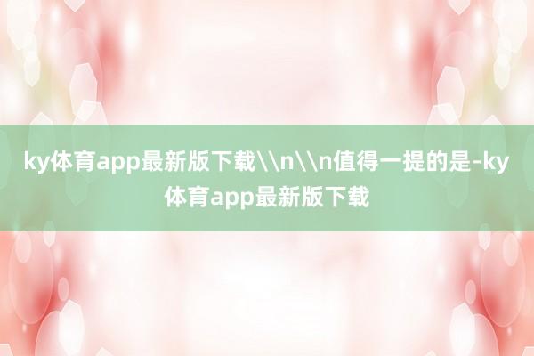 ky体育app最新版下载\n\n值得一提的是-ky体育app最新版下载