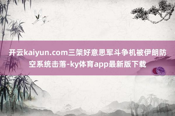 开云kaiyun.com三架好意思军斗争机被伊朗防空系统击落-ky体育app最新版下载