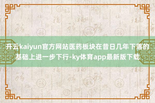开云kaiyun官方网站医药板块在昔日几年下落的基础上进一步下行-ky体育app最新版下载