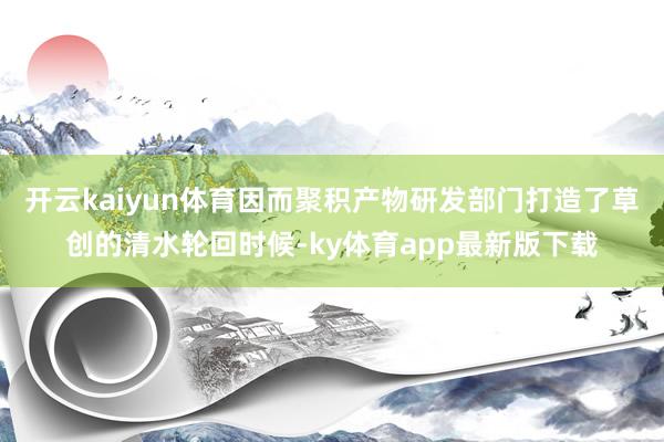 开云kaiyun体育因而聚积产物研发部门打造了草创的清水轮回时候-ky体育app最新版下载
