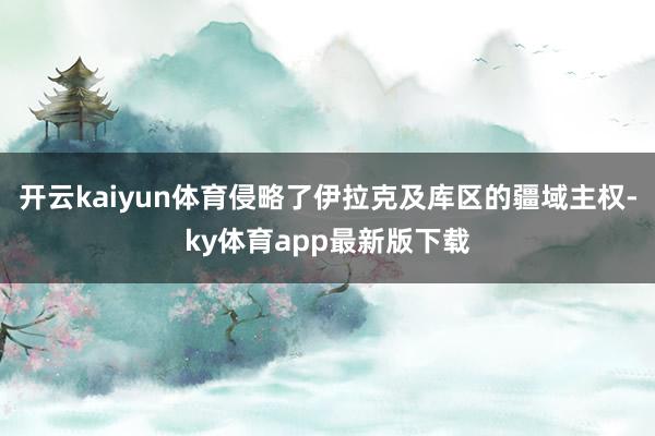 开云kaiyun体育侵略了伊拉克及库区的疆域主权-ky体育app最新版下载