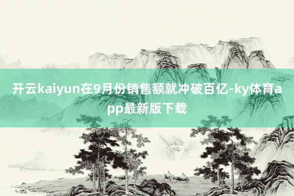 开云kaiyun在9月份销售额就冲破百亿-ky体育app最新版下载