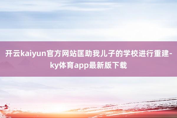 开云kaiyun官方网站匡助我儿子的学校进行重建-ky体育app最新版下载