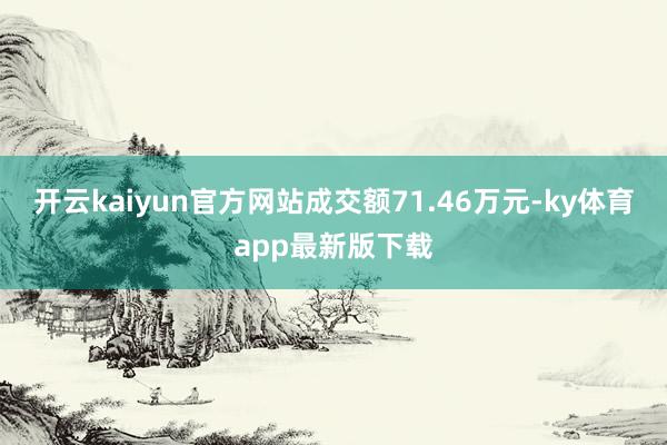 开云kaiyun官方网站成交额71.46万元-ky体育app最新版下载