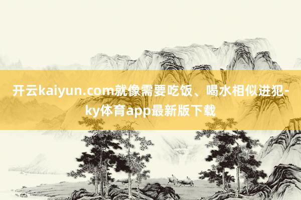 开云kaiyun.com就像需要吃饭、喝水相似进犯-ky体育app最新版下载
