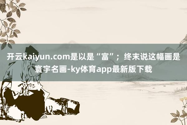 开云kaiyun.com是以是“富”；终末说这幅画是寰宇名画-ky体育app最新版下载