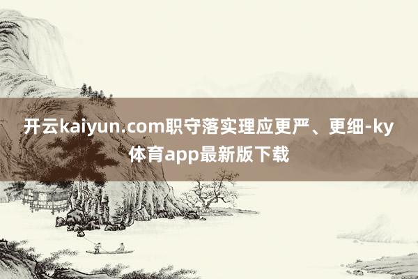 开云kaiyun.com职守落实理应更严、更细-ky体育app最新版下载