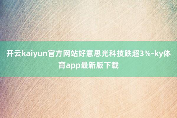 开云kaiyun官方网站好意思光科技跌超3%-ky体育app最新版下载