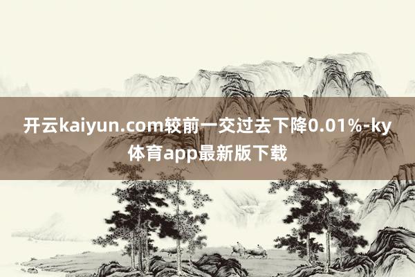 开云kaiyun.com较前一交过去下降0.01%-ky体育app最新版下载
