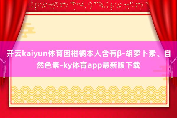 开云kaiyun体育因柑橘本人含有β-胡萝卜素、自然色素-ky体育app最新版下载