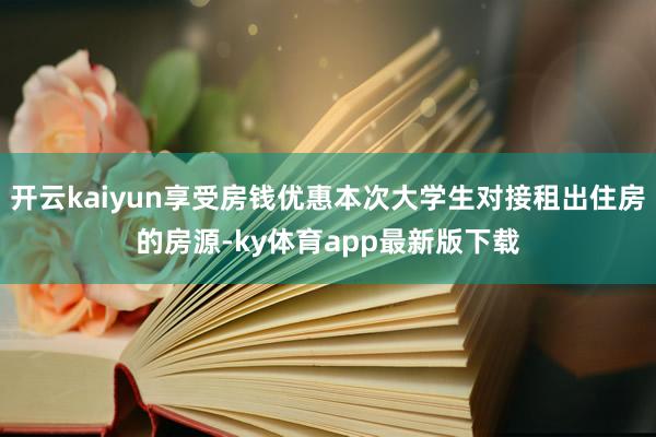 开云kaiyun享受房钱优惠本次大学生对接租出住房的房源-ky体育app最新版下载
