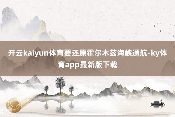 开云kaiyun体育要还原霍尔木兹海峡通航-ky体育app最新版下载