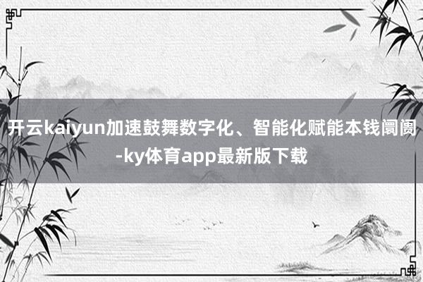 开云kaiyun加速鼓舞数字化、智能化赋能本钱阛阓-ky体育app最新版下载