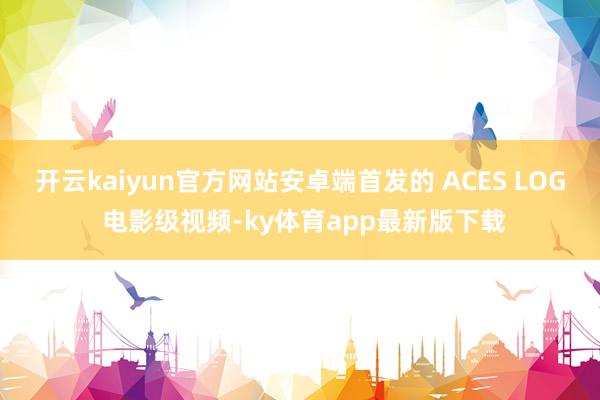 开云kaiyun官方网站安卓端首发的 ACES LOG 电影级视频-ky体育app最新版下载