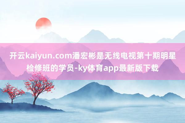 开云kaiyun.com潘宏彬是无线电视第十期明星检修班的学员-ky体育app最新版下载