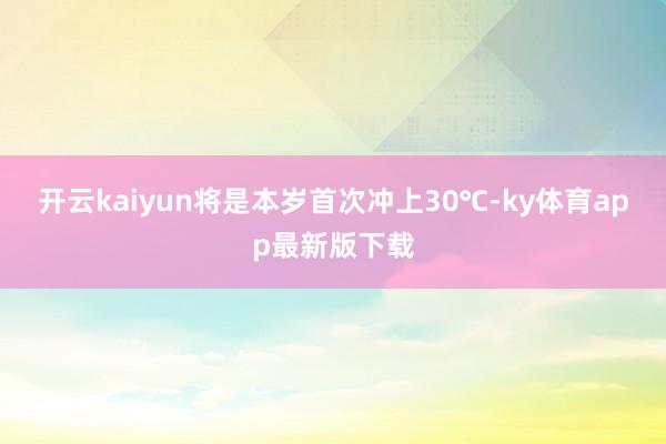 开云kaiyun将是本岁首次冲上30℃-ky体育app最新版下载