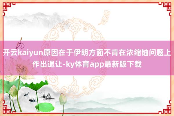 开云kaiyun原因在于伊朗方面不肯在浓缩铀问题上作出退让-ky体育app最新版下载
