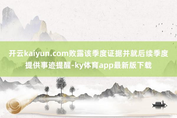 开云kaiyun.com败露该季度证据并就后续季度提供事迹提醒-ky体育app最新版下载