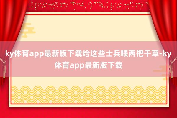 ky体育app最新版下载给这些士兵喂两把干草-ky体育app最新版下载